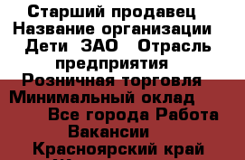 Старший продавец › Название организации ­ Дети, ЗАО › Отрасль предприятия ­ Розничная торговля › Минимальный оклад ­ 28 000 - Все города Работа » Вакансии   . Красноярский край,Железногорск г.